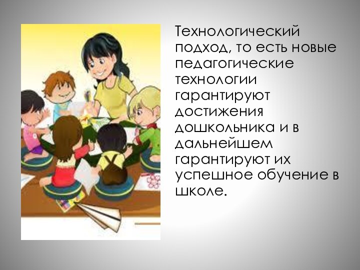 Технологический подход, то есть новые педагогические технологии гарантируют достижения дошкольника и в