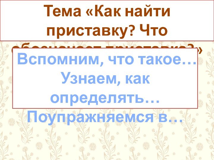 Тема «Как найти приставку? Что обозначает приставка?»Вспомним, что такое…Узнаем, как определять…Поупражняемся в…