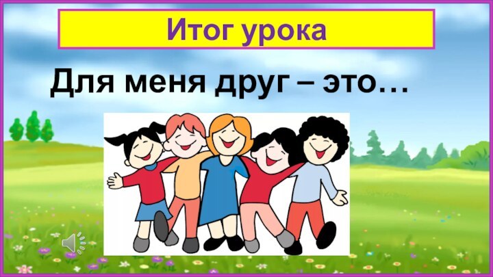 Для меня друг – это…Итог урока