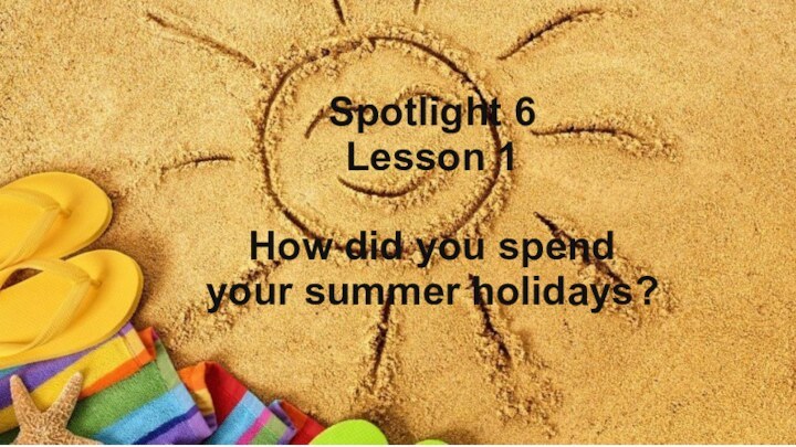 Spotlight 6 Lesson 1  How did you spend  your summer holidays?