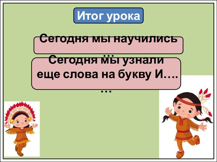 Итог урокаСегодня мы научились …Сегодня мы узнали еще слова на букву И…. …