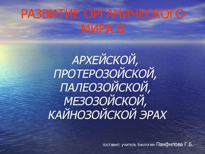 РАЗВИТИЕ ОРГАНИЧЕСКОГО МИРА ВАРХЕЙСКОЙ, ПРОТЕРОЗОЙСКОЙ, ПАЛЕОЗОЙСКОЙ, МЕЗОЗОЙСКОЙ,  КАЙНОЗОЙСКОЙ ЭРАХсоставил: учитель биологии Панфилова Г.Б.