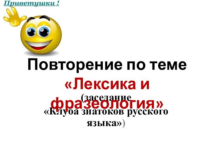 (заседание «Клуба знатоков русского языка»)Повторение по теме«Лексика и фразеология»