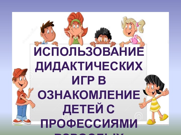 Использование дидактических игр в ознакомление детей с профессиями взрослых 