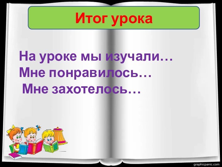 Итог урокаНа уроке мы изучали…Мне понравилось… Мне захотелось…