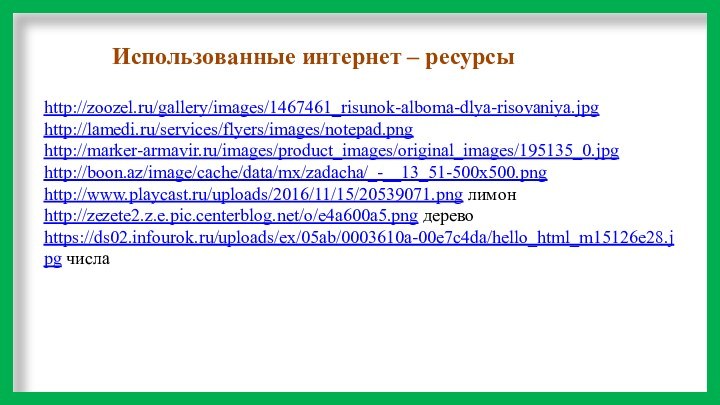 http://zoozel.ru/gallery/images/1467461_risunok-alboma-dlya-risovaniya.jpghttp://lamedi.ru/services/flyers/images/notepad.pnghttp://marker-armavir.ru/images/product_images/original_images/195135_0.jpghttp://boon.az/image/cache/data/mx/zadacha/_-__13_51-500x500.pnghttp://www.playcast.ru/uploads/2016/11/15/20539071.png лимонhttp://zezete2.z.e.pic.centerblog.net/o/e4a600a5.png деревоhttps://ds02.infourok.ru/uploads/ex/05ab/0003610a-00e7c4da/hello_html_m15126e28.jpg числаИспользованные интернет – ресурсы