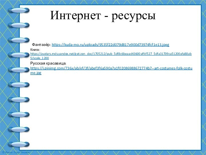 Интернет - ресурсы Фантазёр: https://kuda-mo.ru/uploads/9535f22d079d817e900d73974fcf1e13.jpegКнига: https://avatars.mds.yandex.net/get-zen_doc/1705212/pub_5df8c6beaad43600affcf527_5dfa31709ca51200afa88ab5/scale_1200Русская красавица: https://i.pinimg.com/736x/ab/ef/3f/abef3f6a590a7a1f02086988672774b7--art-costumes-folk-costume.jpg