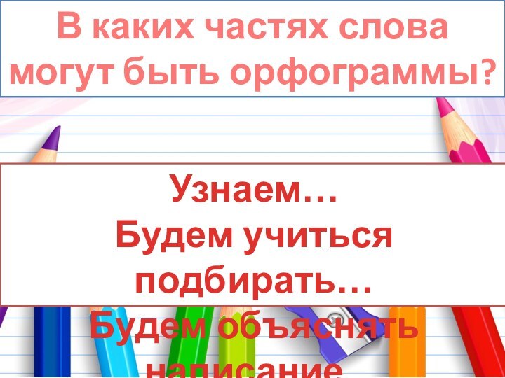 В каких частях слова могут быть орфограммы?Узнаем…Будем учиться подбирать…Будем объяснять написание..