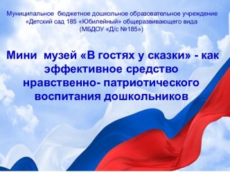 Мини  музей В гостях у сказки - как эффективное средство  нравственно- патриотического воспитания дошкольников