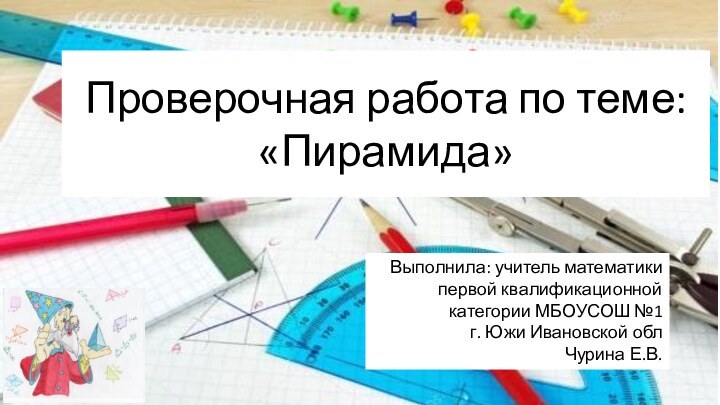 Проверочная работа по теме: «Пирамида»Выполнила: учитель математики первой квалификационной категории МБОУСОШ №1