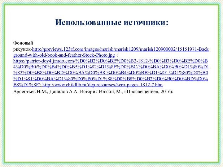 Использованные источники:Фоновый рисунок-http://previews.123rf.com/images/marish/marish1209/marish120900002/15151971-Background-with-old-book-and-feather-Stock-Photo.jpg ; https://patriot-doy4.jimdo.com/%D0%B2%D0%BE%D0%B2-1812-%D0%B3%D0%BE%D0%B4%D0%B0/%D0%B4%D0%B5%D1%82%D1%8F%D0%BC/%D0%BA%D0%B0%D1%80%D1%82%D0%B8%D0%BD%D0%BA%D0%B8-%D0%B4%D0%BB%D1%8F-%D1%80%D0%B0%D1%81%D0%BA%D1%80%D0%B0%D1%88%D0%B8%D0%B2%D0%B0%D0%BD%D0%B8%D1%8F/; http://www.childlib.ru/dep-resourses/hero-pages-1812-7.htm.Арсентьев Н.М., Данилов А.А. История России, М., «Просвещение», 2016г.
