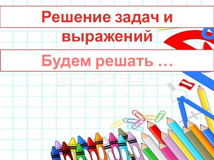 Решение задач и выраженийБудем решать …