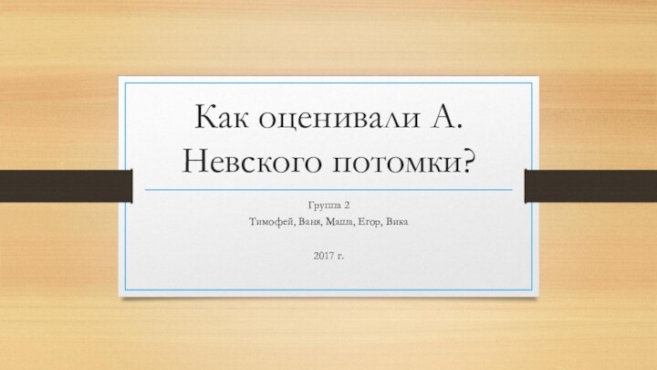 Как оценивали А.Невского потомки?Группа 2Тимофей, Ваня, Маша, Егор, Вика2017 г.