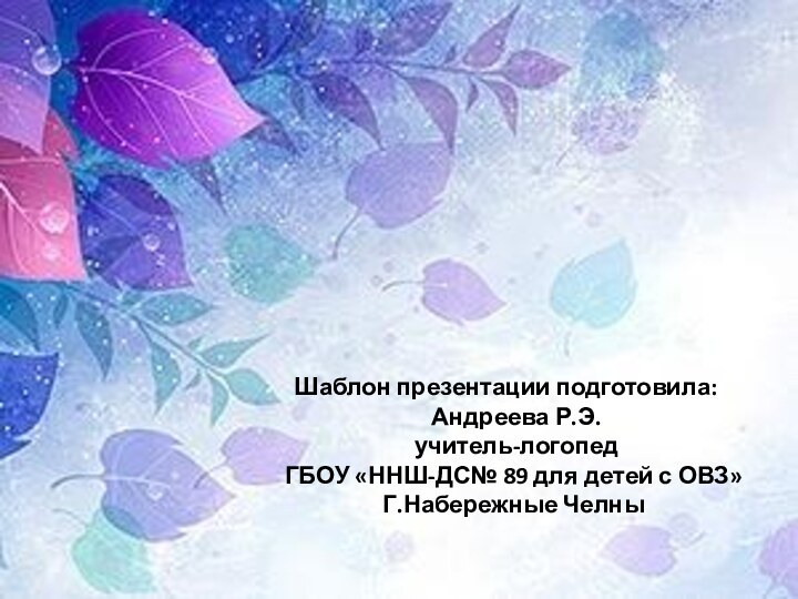 Шаблон презентации подготовила:	 Андреева Р.Э. учитель-логопед ГБОУ «ННШ-ДС№ 89 для детей с ОВЗ»Г.Набережные Челны