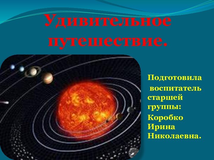 Удивительное путешествие.Подготовила воспитатель старшей группы:Коробко Ирина Николаевна.