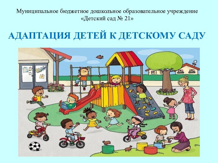 Муниципальное бюджетное дошкольное образовательное учреждение«Детский сад № 21» АДАПТАЦИЯ ДЕТЕЙ К ДЕТСКОМУ САДУ