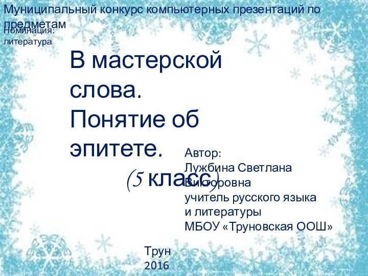 Муниципальный конкурс компьютерных презентаций по предметамВ мастерской слова.Понятие об эпитете.(5 класс)Автор:Лужбина Светлана