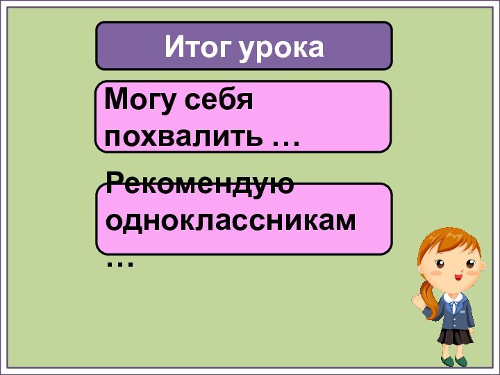 Итог урокаМогу себя похвалить …Рекомендую одноклассникам …