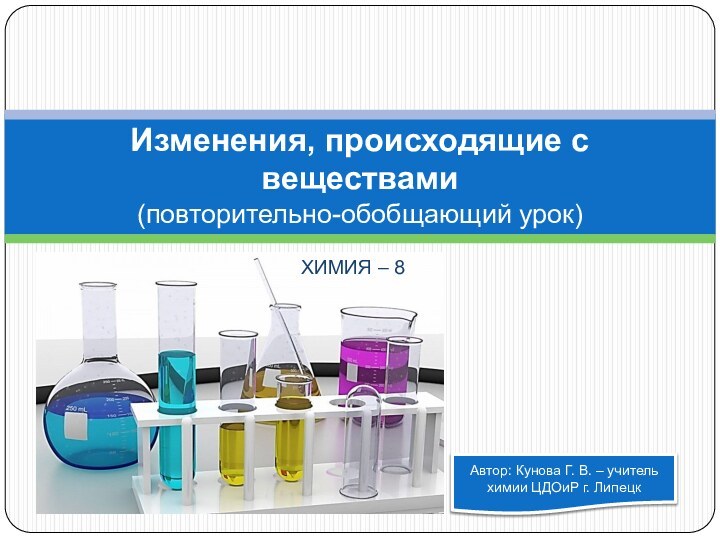 Изменения, происходящие с веществами (повторительно-обобщающий урок) Автор: Кунова Г. В. – учитель