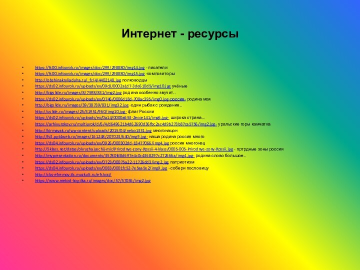 Интернет - ресурсыhttps://fs00.infourok.ru/images/doc/299/298880/img14.jpg - писателиhttps://fs00.infourok.ru/images/doc/299/298880/img15.jpg -композиторыhttp://obshinakryliaduha.ru/_fr/4/4402148.jpg полководцыhttps://ds02.infourok.ru/uploads/ex/09c8/0002a1d7-3de610d5/img10.jpg учёныеhttp://bigslide.ru/images/8/7598/831/img2.jpg родина особенно звучит..https://ds02.infourok.ru/uploads/ex/0746/0006d18d-708ac395/img0.jpg-россия- родина