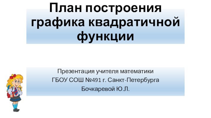 План построения графика квадратичной функцииПрезентация учителя математики ГБОУ СОШ №491 г. Санкт-ПетербургаБочкаревой Ю.Л.