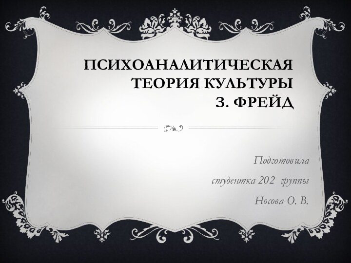 Психоаналитическая теория культуры  З. Фрейд Подготовила студентка 202 группы Носова О. В.