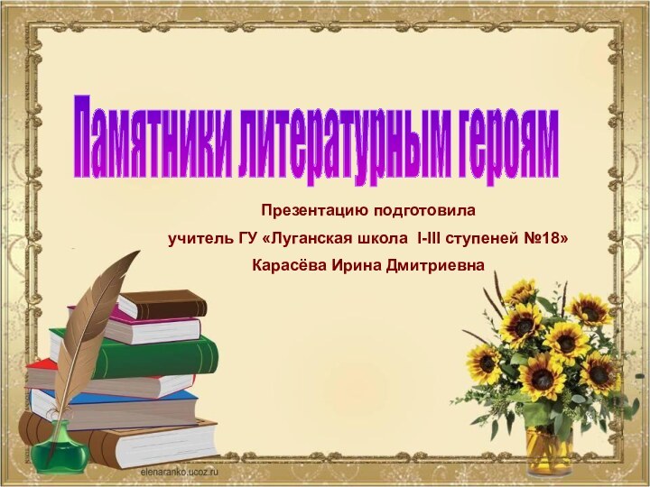 Памятники литературным героямПрезентацию подготовила учитель ГУ «Луганская школа I-III ступеней №18» Карасёва Ирина Дмитриевна