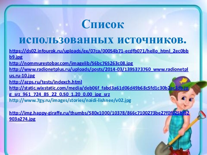   Список использованных источников.https://ds02.infourok.ru/uploads/ex/07ca/00054b71-ecdfb071/hello_html_2ec0bbb9.jpghttp://nommurestobar.com/imagelib/56bc765263c08.jpghttp://www.radionetplus.ru/uploads/posts/2014-03/1395373760_www.radionetplus.ru-10.jpghttp://azps.ru/tests/indexch.htmlhttp://static.wixstatic.com/media/deb06f_fabd3a61d06d49b68c5fd1c30b2ac3db.jpg_srz_961_724_85_22_0.50_1.20_0.00_jpg_srzhttp://www.7gy.ru/images/stories/naidi-lishnee/v02.jpg  http://img.happy-giraffe.ru/thumbs/580x1000/10378/866c7100273be27f0f025bf82903a274.jpg