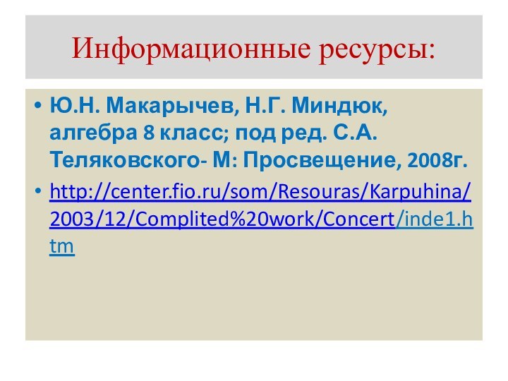 Информационные ресурсы:Ю.Н. Макарычев, Н.Г. Миндюк, алгебра 8 класс; под ред. С.А. Теляковского- М: Просвещение, 2008г.http://center.fio.ru/som/Resouras/Karpuhina/2003/12/Complited%20work/Concert/inde1.htm