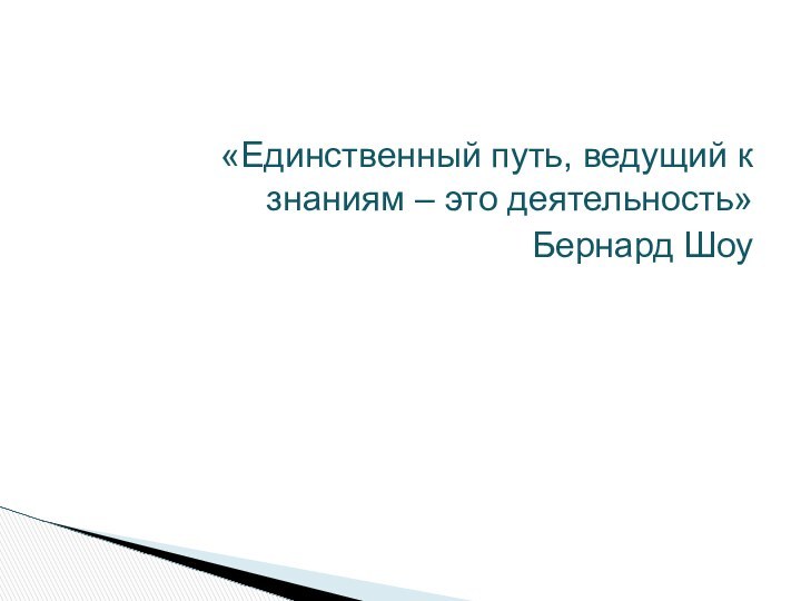 «Единственный путь, ведущий к знаниям – это деятельность» Бернард Шоу