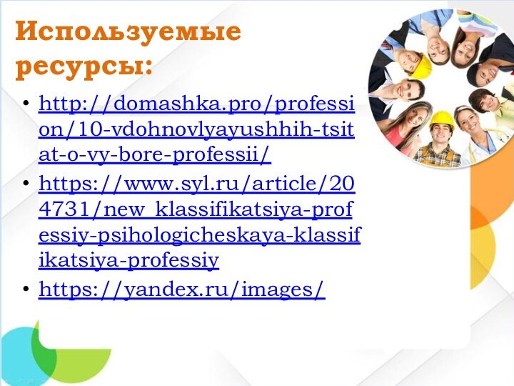 Используемые  ресурсы:http://domashka.pro/profession/10-vdohnovlyayushhih-tsitat-o-vy-bore-professii/https://www.syl.ru/article/204731/new_klassifikatsiya-professiy-psihologicheskaya-klassifikatsiya-professiyhttps://yandex.ru/images/