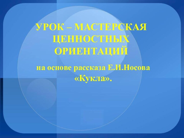 на основе рассказа Е.И.Носова «Кукла».УРОК – МАСТЕРСКАЯ ЦЕННОСТНЫХ ОРИЕНТАЦИЙ   