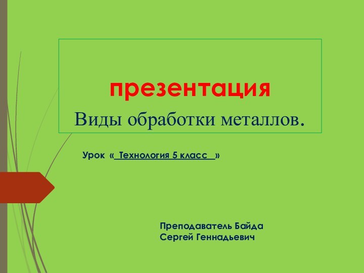 презентация  Виды обработки металлов.Урок « Технология 5 класс  »Преподаватель Байда Сергей Геннадьевич