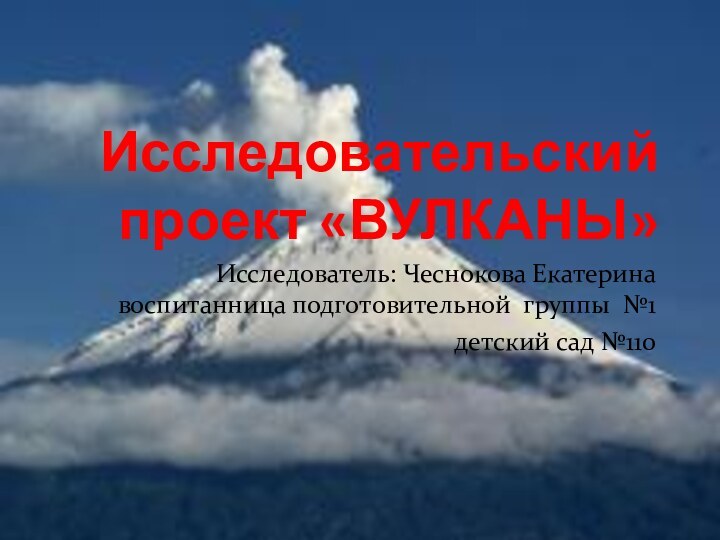 Исследовательский проект «ВУЛКАНЫ»Исследователь: Чеснокова Екатерина воспитанница подготовительной группы №1детский сад №110