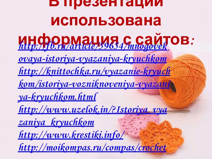 В презентации использована информация с сайтов:http://fb.ru/article/59654/mnogovekovaya-istoriya-vyazaniya-kryuchkomhttp://knittochka.ru/vyazanie-kryuchkom/istoriya-vozniknoveniya-vyazaniya-kryuchkom.htmlhttp://www.uzelok.in/?Istoriya_vyazaniya_kryuchkomhttp://www.krestiki.info/http://moikompas.ru/compas/crochet