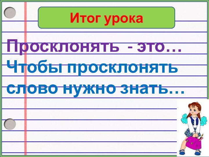 Итог урокаПросклонять - это…Чтобы просклонять слово нужно знать…