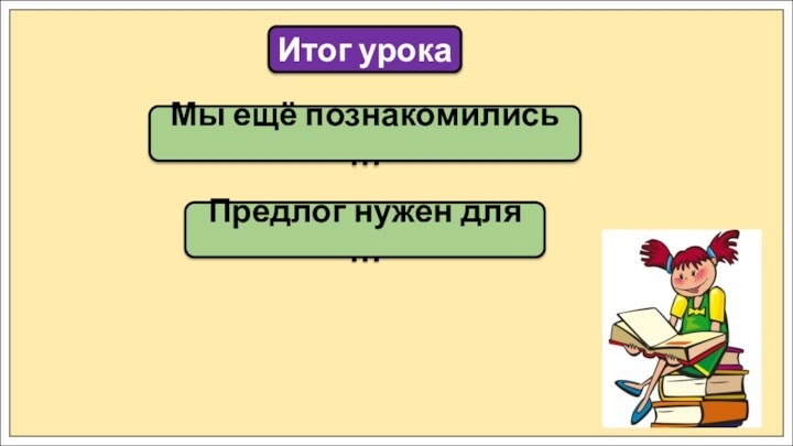 Мы ещё познакомились …Итог урокаПредлог нужен для …