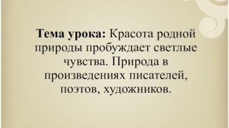 Тема урока: Красота родной природы пробуждает светлые чувства. Природа в произведениях писателей, поэтов, художников.