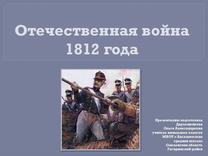 Отечественная война  1812 года Презентацию подготовила Дарьещенкова Ольга Александровнаучитель начальных классовМБОУ