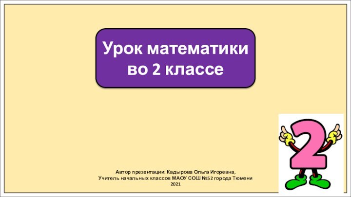 Автор презентации: Кадырова Ольга Игоревна,Учитель начальных классов МАОУ СОШ №52 города Тюмени2021Урок математики во 2 классе