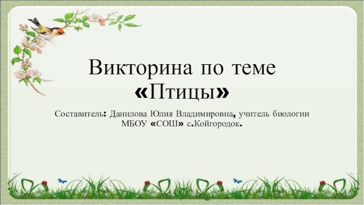 Викторина по теме «Птицы»Составитель: Данилова Юлия Владимировна, учитель биологии МБОУ «СОШ» с.Койгородок.