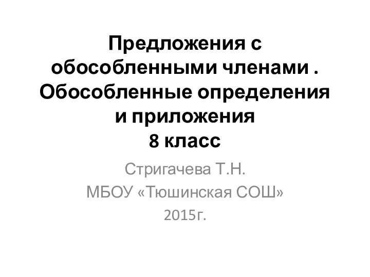 Предложения с обособленными членами .  Обособленные определения и приложения 8 классСтригачева Т.Н.МБОУ «Тюшинская СОШ»2015г.