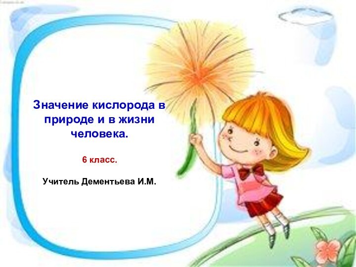 Значение кислорода в природе и в жизни человека.  6 класс.  Учитель Дементьева И.М.