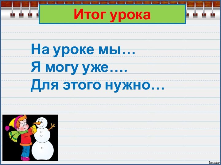 Итог урокаНа уроке мы…Я могу уже….Для этого нужно…