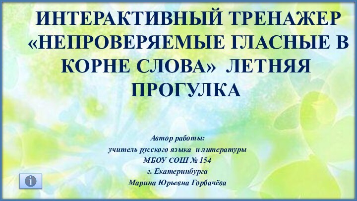 интерактивный тренажер «НЕПРОВЕРЯЕМЫЕ ГЛАСНЫЕ В КОРНЕ СЛОВА» ЛЕТНЯЯ ПРОГУЛКААвтор работы: учитель