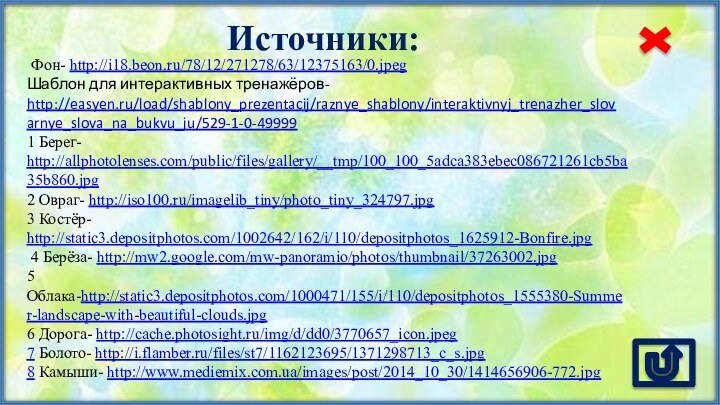 Источники: Фон- http://i18.beon.ru/78/12/271278/63/12375163/0.jpeg Шаблон для интерактивных тренажёров- http://easyen.ru/load/shablony_prezentacij/raznye_shablony/interaktivnyj_trenazher_slovarnye_slova_na_bukvu_ju/529-1-0-499991 Берег- http://allphotolenses.com/public/files/gallery/__tmp/100_100_5adca383ebec086721261cb5ba35b860.jpg 2 Овраг-