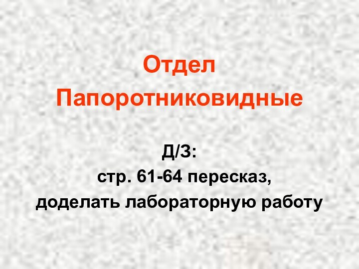 ОтделПапоротниковидныеД/З:  стр. 61-64 пересказ, доделать лабораторную работу