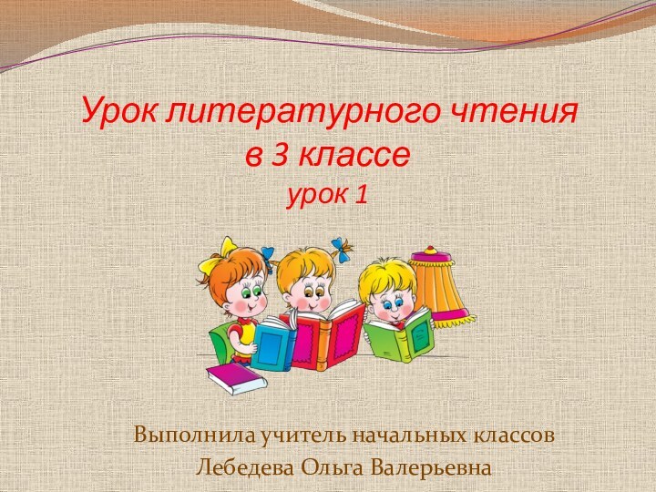 Урок литературного чтения  в 3 классе урок 1Выполнила учитель начальных классов Лебедева Ольга Валерьевна