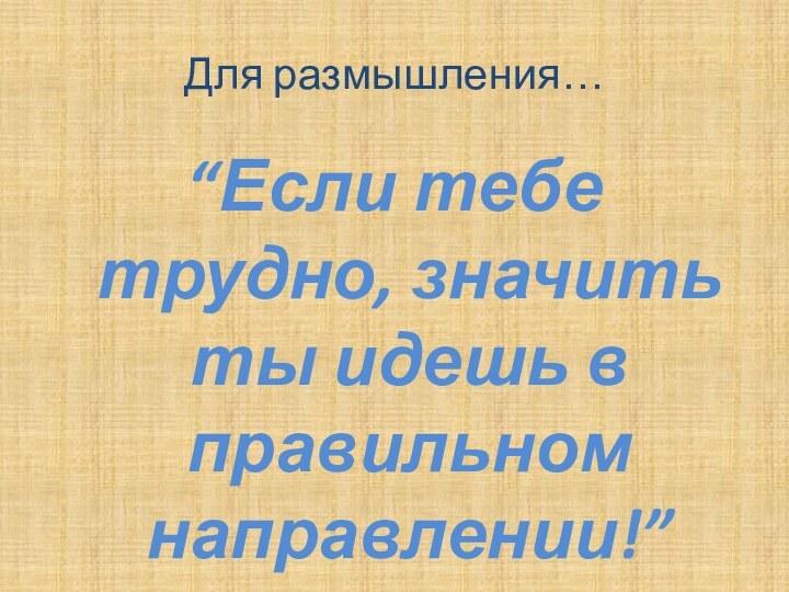 Для размышления…“Если тебе трудно, значить ты идешь в правильном направлении!”