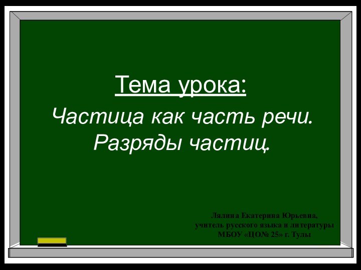 Тема урока:   Частица как часть речи. Разряды частиц.Лялина Екатерина Юрьевна,учитель